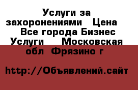 Услуги за захоронениями › Цена ­ 1 - Все города Бизнес » Услуги   . Московская обл.,Фрязино г.